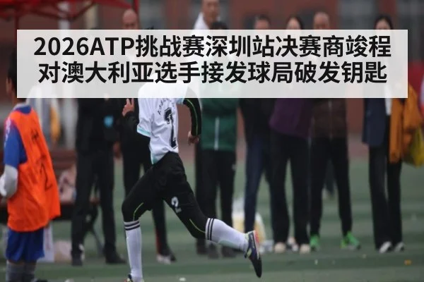 2026ATP挑战赛深圳站决赛商竣程对澳大利亚选手接发球局破发钥匙